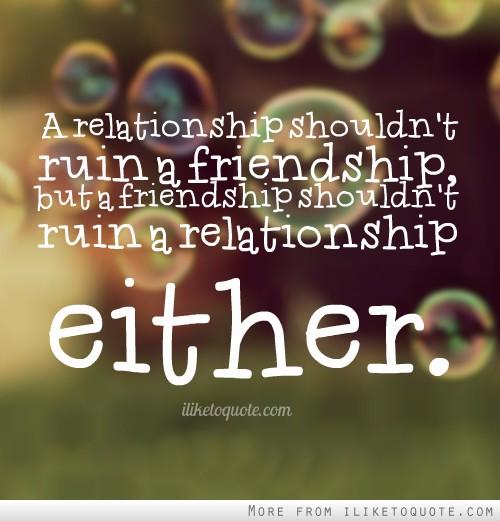 Eine Beziehung sollte keine Freundschaft ruinieren, aber eine Freundschaft sollte auch keine Beziehung ruinieren