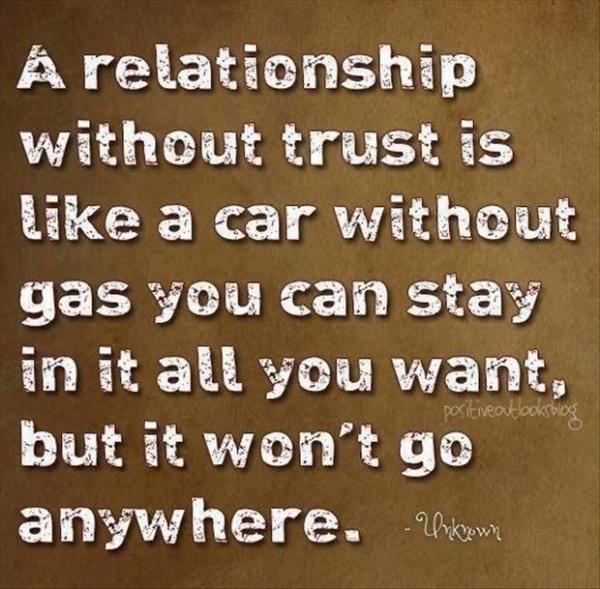 Eine Beziehung ohne Vertrauen ist wie ein Auto ohne Benzin, du kannst darin bleiben, wie du willst, aber es wird nirgendwohin führen