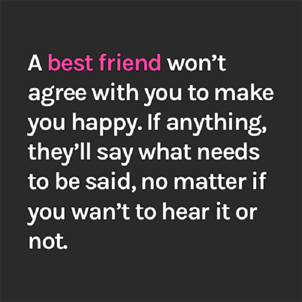 لن يتفق معك أفضل صديق ليجعلك سعيدًا. إذا كان هناك أي شيء ، فسيقولون ما يجب قوله ، بغض النظر عما إذا كنت لا تريد سماعه أم لا